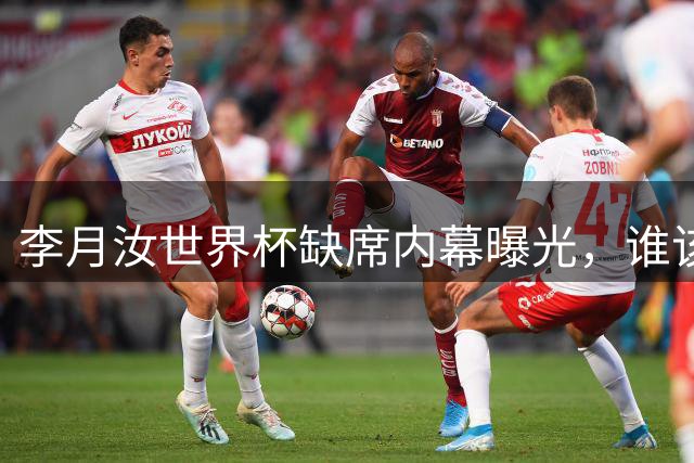 李月汝世界杯缺席内幕曝光，谁该为此负责？
